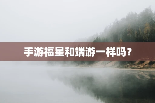 手游福星和端游一样吗？