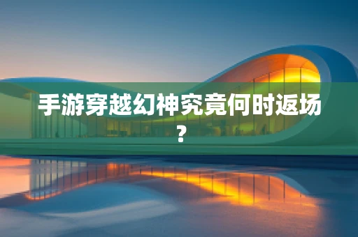 手游穿越幻神究竟何时返场？