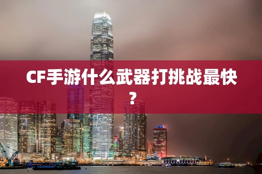 CF手游什么武器打挑战最快？