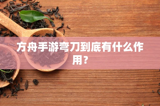 方舟手游弯刀到底有什么作用？