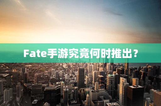 Fate手游究竟何时推出？
