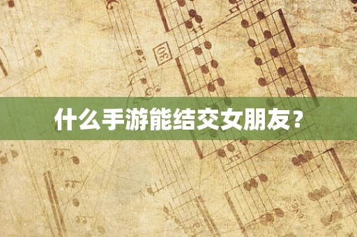 什么手游能结交女朋友？