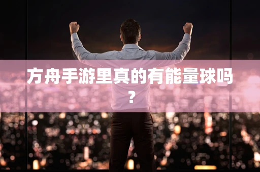 方舟手游里真的有能量球吗？
