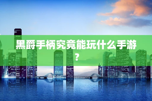 黑爵手柄究竟能玩什么手游？