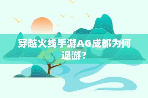 穿越火线手游AG成都为何退游？