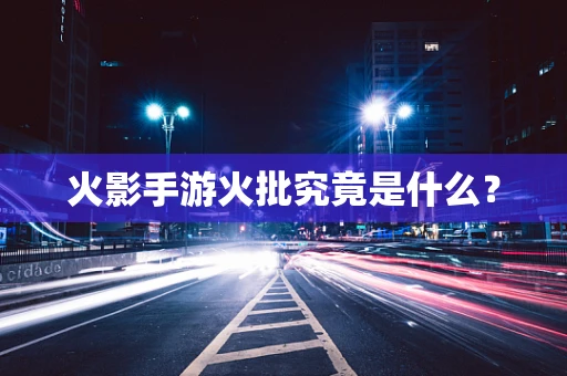 火影手游火批究竟是什么？