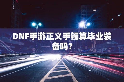 DNF手游正义手镯算毕业装备吗？