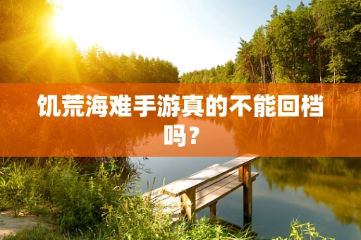 饥荒海难手游真的不能回档吗？