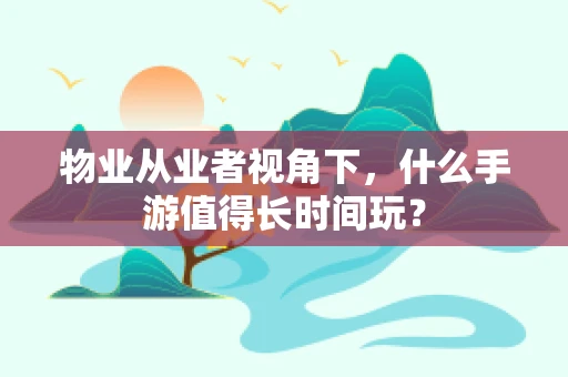物业从业者视角下，什么手游值得长时间玩？