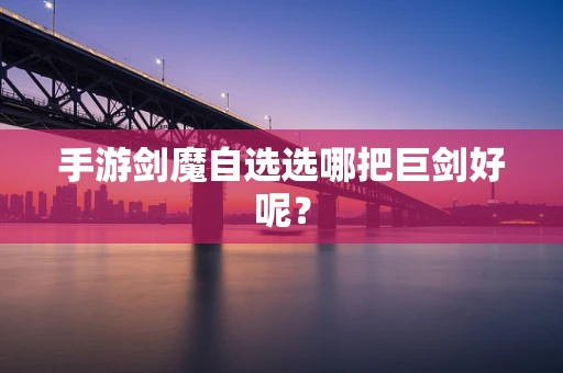 手游剑魔自选选哪把巨剑好呢？