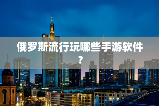 俄罗斯流行玩哪些手游软件？