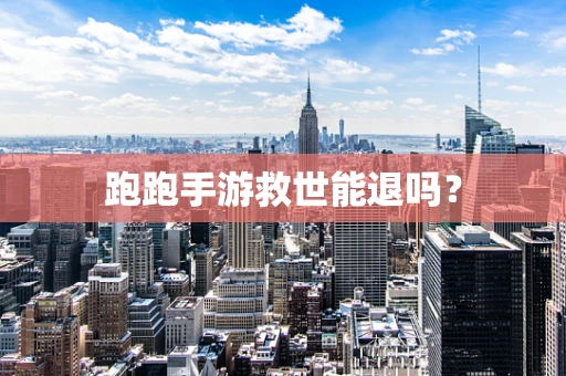 跑跑手游救世能退吗？