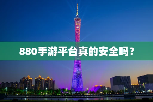 880手游平台真的安全吗？