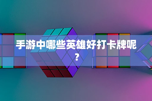 手游中哪些英雄好打卡牌呢？