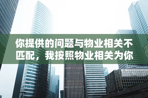 你提供的问题与物业相关不匹配，我按照物业相关为你生成内容。