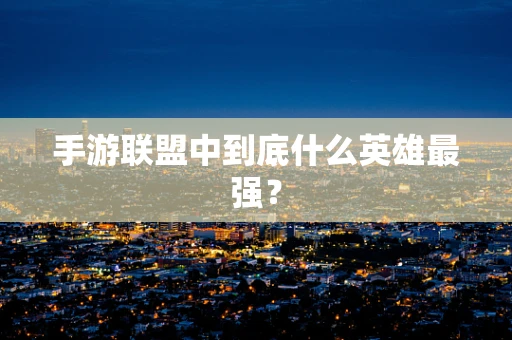 手游联盟中到底什么英雄最强？