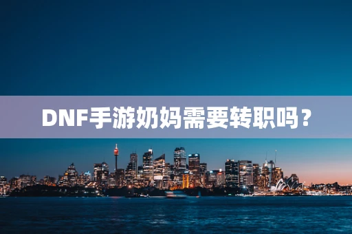 DNF手游奶妈需要转职吗？
