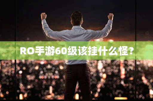 RO手游60级该挂什么怪？