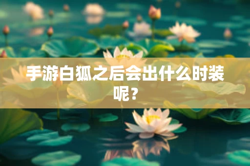 手游白狐之后会出什么时装呢？