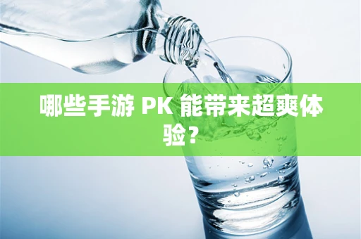 哪些手游 PK 能带来超爽体验？