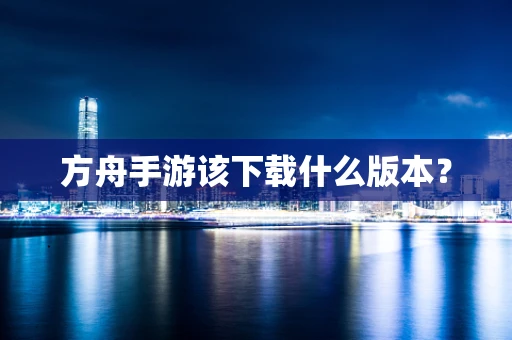方舟手游该下载什么版本？