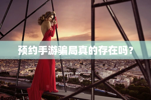 预约手游骗局真的存在吗？