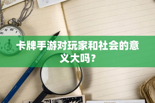卡牌手游对玩家和社会的意义大吗？