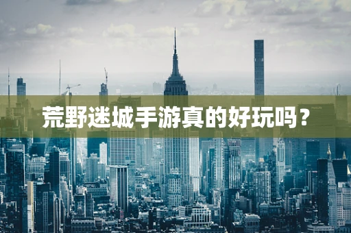 荒野迷城手游真的好玩吗？