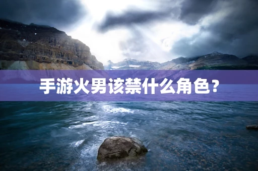 手游火男该禁什么角色？