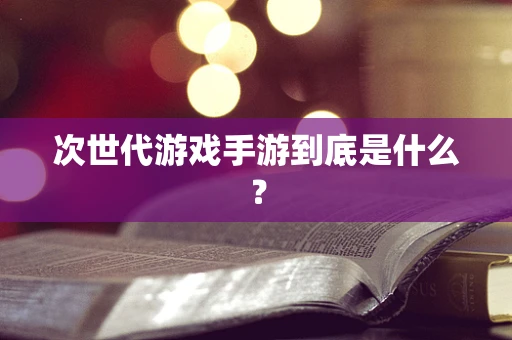 次世代游戏手游到底是什么？