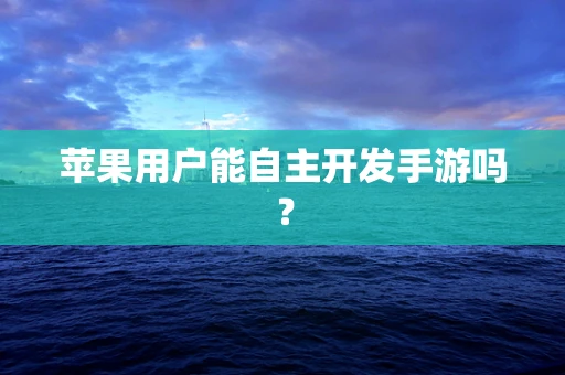 苹果用户能自主开发手游吗？