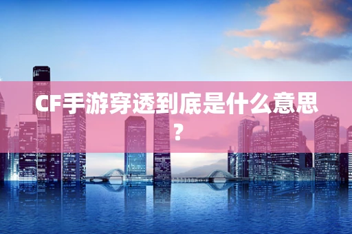 CF手游穿透到底是什么意思？