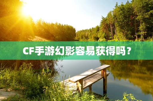 CF手游幻影容易获得吗？