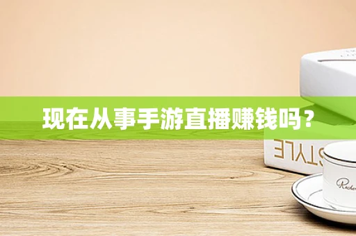 现在从事手游直播赚钱吗？