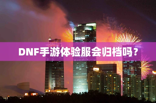 DNF手游体验服会归档吗？