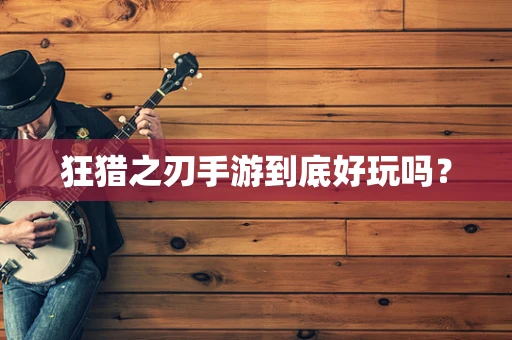 狂猎之刃手游到底好玩吗？
