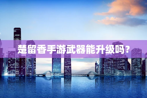 楚留香手游武器能升级吗？