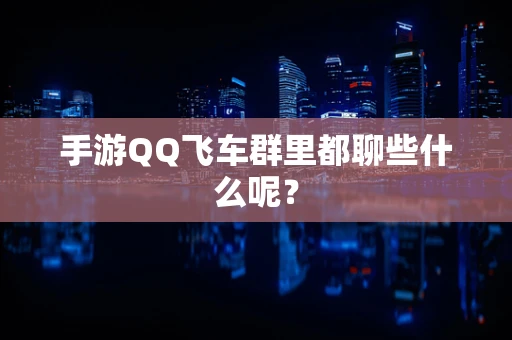 手游QQ飞车群里都聊些什么呢？
