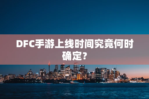 DFC手游上线时间究竟何时确定？