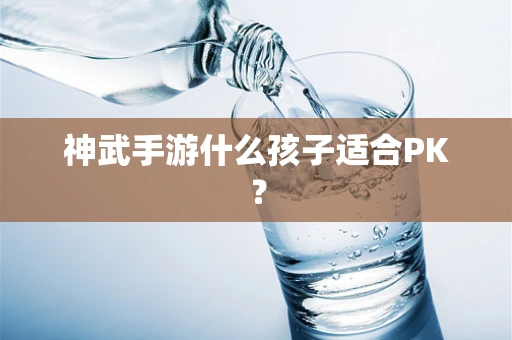 神武手游什么孩子适合PK？