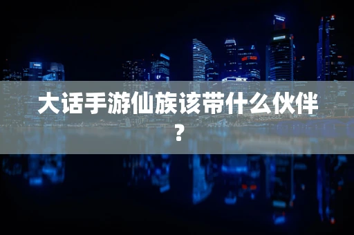大话手游仙族该带什么伙伴？