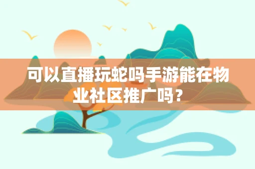 可以直播玩蛇吗手游能在物业社区推广吗？