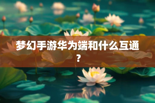 梦幻手游华为端和什么互通？