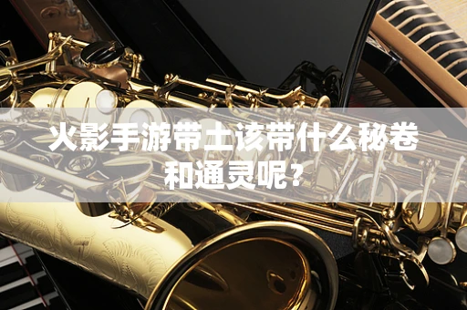 火影手游带土该带什么秘卷和通灵呢？