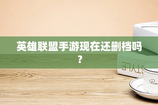 英雄联盟手游现在还删档吗？
