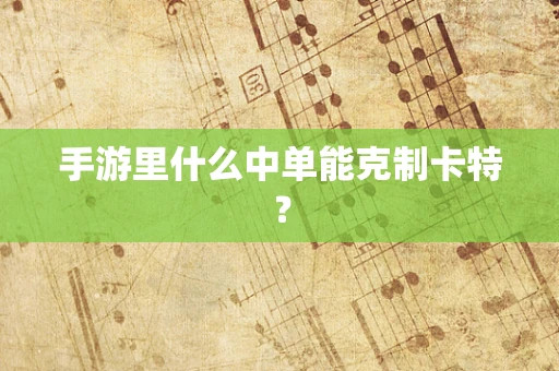 手游里什么中单能克制卡特？