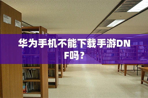 华为手机不能下载手游DNF吗？