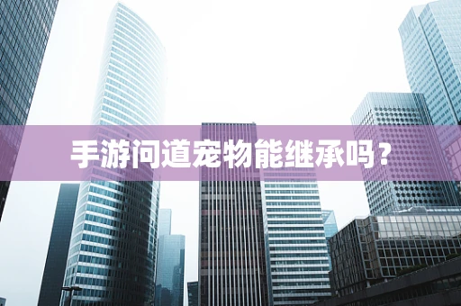 手游问道宠物能继承吗？