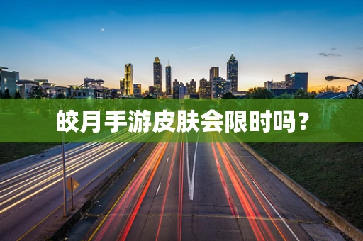 皎月手游皮肤会限时吗？