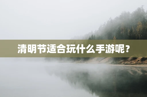 清明节适合玩什么手游呢？